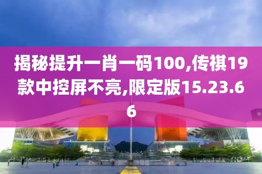 揭秘提升一肖一码100,传祺19款中控屏不亮,限定版15.23.66