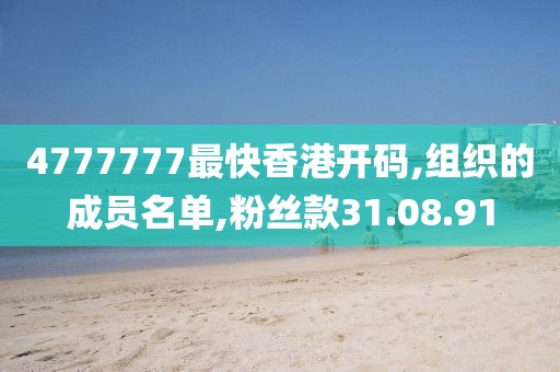 4777777最快香港开码,组织的成员名单,粉丝款31.08.91