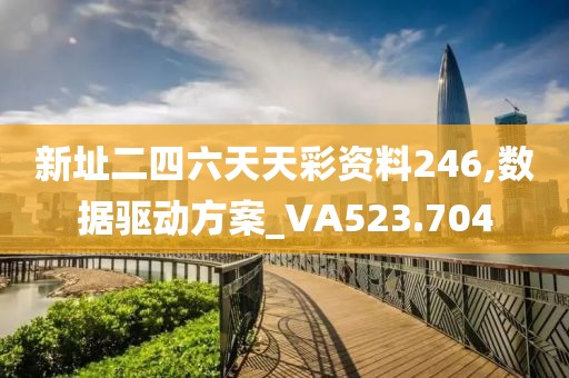 新址二四六天天彩资料246,数据驱动方案_VA523.704