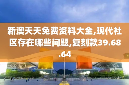 新澳天天免费资料大全,现代社区存在哪些问题,复刻款39.68.64