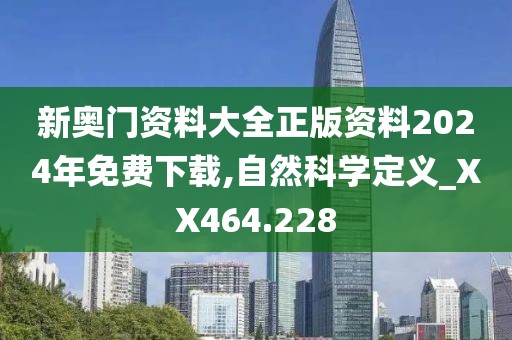 新奥门资料大全正版资料2024年免费下载,自然科学定义_XX464.228