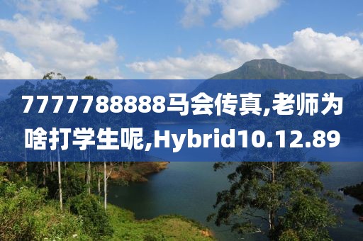 7777788888马会传真,老师为啥打学生呢,Hybrid10.12.89