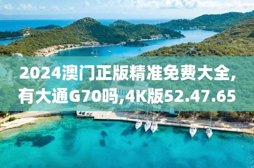 2024澳门正版精准免费大全,有大通G70吗,4K版52.47.65