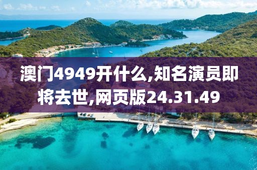 澳门4949开什么,知名演员即将去世,网页版24.31.49