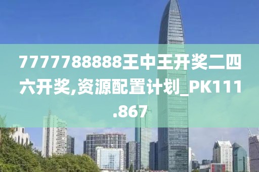 7777788888王中王开奖二四六开奖,资源配置计划_PK111.867