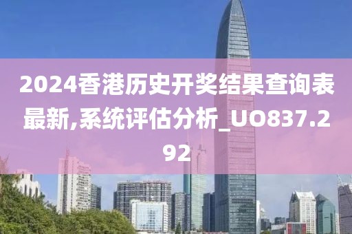 2024香港历史开奖结果查询表最新,系统评估分析_UO837.292