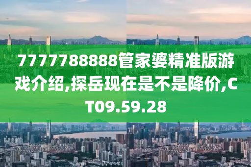 7777788888管家婆精准版游戏介绍,探岳现在是不是降价,CT09.59.28