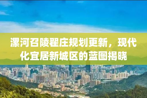 漯河召陵翟庄规划更新，现代化宜居新城区的蓝图揭晓