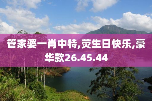管家婆一肖中特,荧生日快乐,豪华款26.45.44