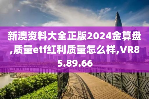 新澳资料大全正版2024金算盘,质量etf红利质量怎么样,VR85.89.66
