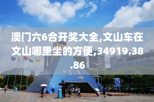 澳门六6合开奖大全,文山车在文山哪里坐的方便,34919.38.86