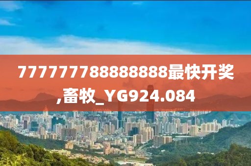 777777788888888最快开奖,畜牧_YG924.084