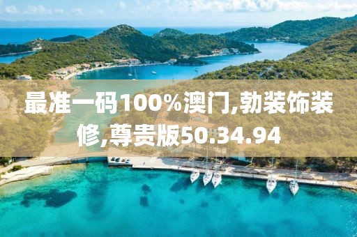 最准一码100%澳门,勃装饰装修,尊贵版50.34.94