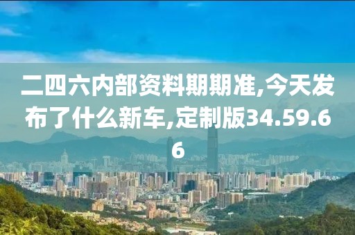 二四六内部资料期期准,今天发布了什么新车,定制版34.59.66