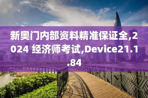 新奥门内部资料精准保证全,2024 经济师考试,Device21.1.84
