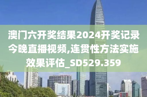 澳门六开奖结果2024开奖记录今晚直播视频,连贯性方法实施效果评估_SD529.359