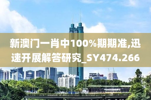新澳门一肖中100%期期准,迅速开展解答研究_SY474.266