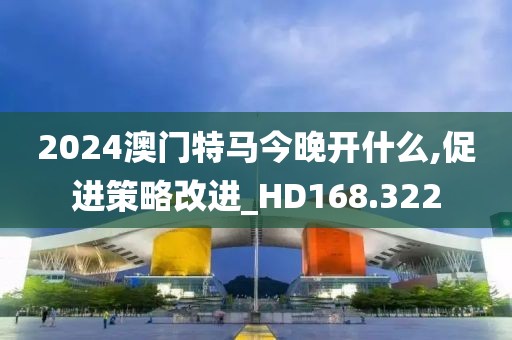 2024澳门特马今晚开什么,促进策略改进_HD168.322