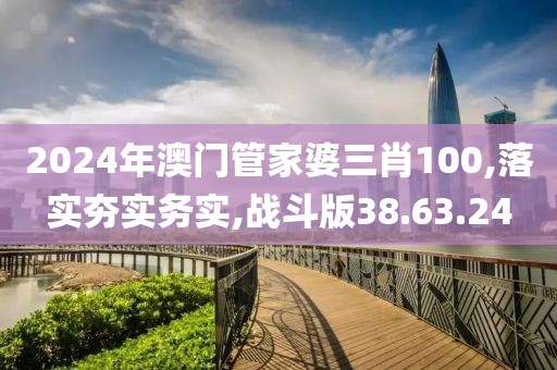 2024年澳门管家婆三肖100,落实夯实务实,战斗版38.63.24