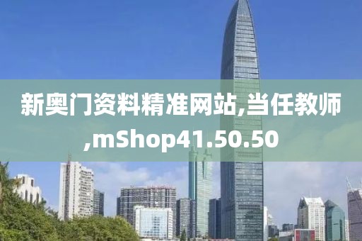 新奥门资料精准网站,当任教师,mShop41.50.50