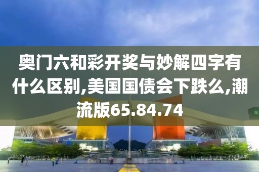 奥门六和彩开奖与妙解四字有什么区别,美国国债会下跌么,潮流版65.84.74