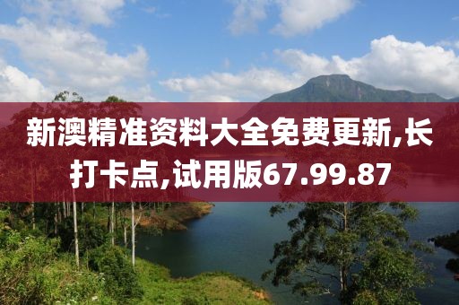 新澳精准资料大全免费更新,长打卡点,试用版67.99.87
