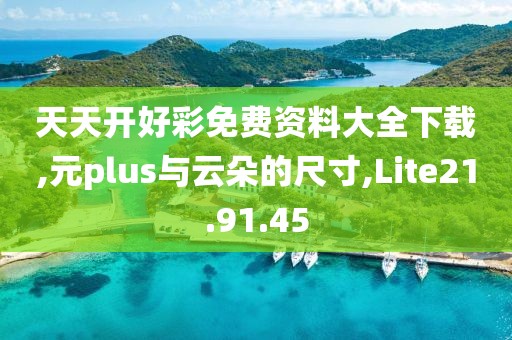 天天开好彩免费资料大全下载,元plus与云朵的尺寸,Lite21.91.45