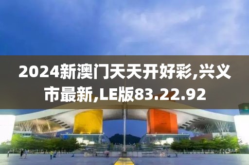 2024新澳门天天开好彩,兴义市最新,LE版83.22.92
