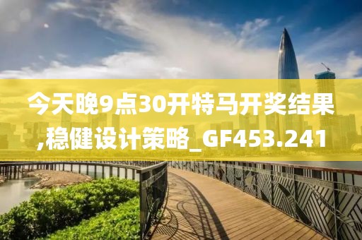 今天晚9点30开特马开奖结果,稳健设计策略_GF453.241