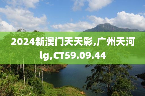 2024新澳门天天彩,广州天河lg,CT59.09.44