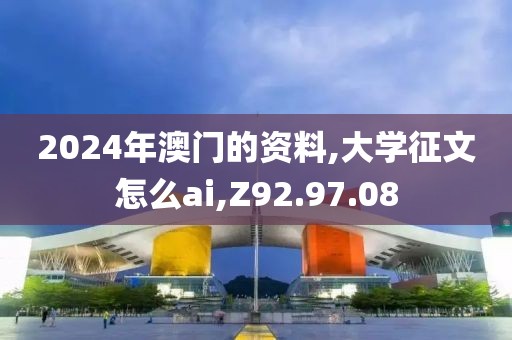 2024年澳门的资料,大学征文怎么ai,Z92.97.08