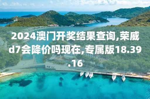 2024澳门开奖结果查询,荣威d7会降价吗现在,专属版18.39.16