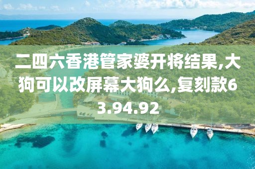二四六香港管家婆开将结果,大狗可以改屏幕大狗么,复刻款63.94.92