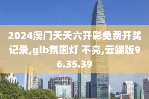 2024澳门天天六开彩免费开奖记录,glb氛围灯 不亮,云端版96.35.39