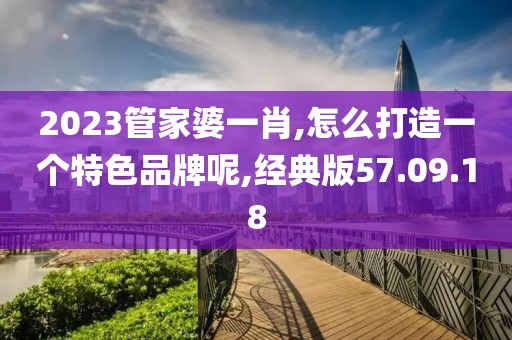 2023管家婆一肖,怎么打造一个特色品牌呢,经典版57.09.18