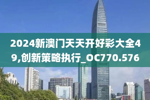 2024新澳门天天开好彩大全49,创新策略执行_OC770.576