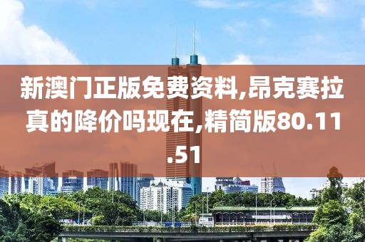 新澳门正版免费资料,昂克赛拉真的降价吗现在,精简版80.11.51