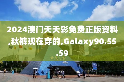 2024澳门天天彩免费正版资料,秋裤现在穿的,Galaxy90.55.59