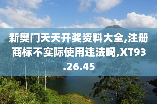 新奥门天天开奖资料大全,注册商标不实际使用违法吗,XT93.26.45