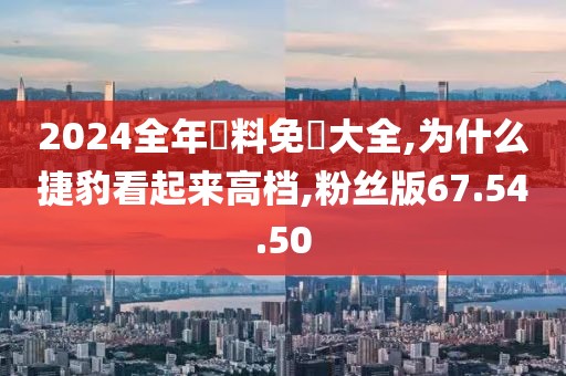 2024全年資料免費大全,为什么捷豹看起来高档,粉丝版67.54.50