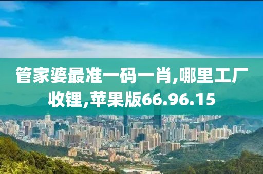 管家婆最准一码一肖,哪里工厂收锂,苹果版66.96.15