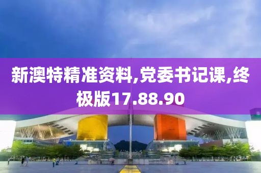 新澳特精准资料,党委书记课,终极版17.88.90