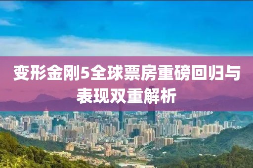 变形金刚5全球票房重磅回归与表现双重解析