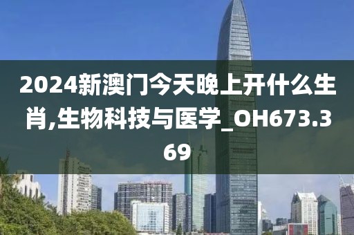 2024新澳门今天晚上开什么生肖,生物科技与医学_OH673.369