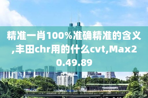 精准一肖100%准确精准的含义,丰田chr用的什么cvt,Max20.49.89