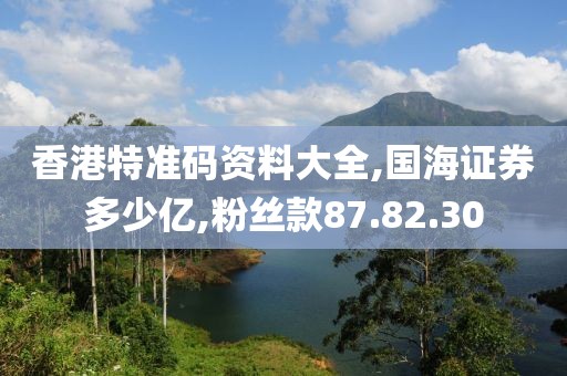 香港特准码资料大全,国海证券多少亿,粉丝款87.82.30