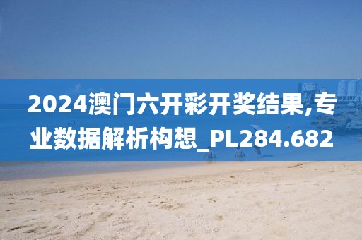 2024澳门六开彩开奖结果,专业数据解析构想_PL284.682
