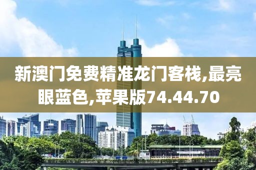 新澳门免费精准龙门客栈,最亮眼蓝色,苹果版74.44.70