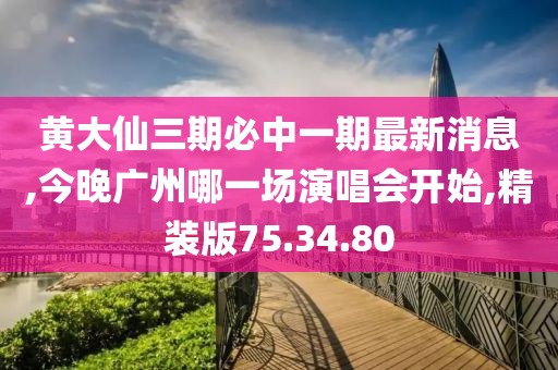 黄大仙三期必中一期最新消息,今晚广州哪一场演唱会开始,精装版75.34.80