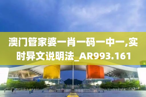 澳门管家婆一肖一码一中一,实时异文说明法_AR993.161